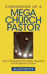 Title: Confessions of A Mega Church Pastor: How I Discovered the Hidden Treasures of the Catholic Church, Author: Allen R. Hunt