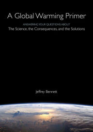 Title: A Global Warming Primer: Answering Your Questions About The Science, The Consequences, and The Solutions, Author: Jeffrey Bennett