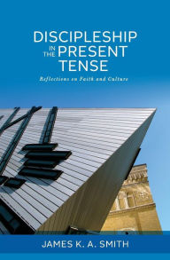 Title: Discipleship in the Present Tense: Reflections on Faith and Culture, Author: James K. A. Smith