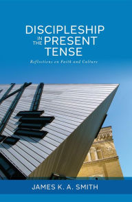 Title: Discipleship in the Present Tense: Reflections on Faith and Culture, Author: James K. A. Smith