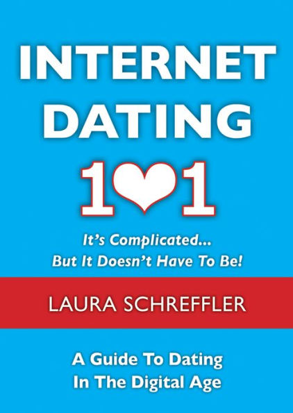 Internet Dating 101: It's Complicated . . . But It Doesn't Have To Be: The Digital Age Guide to Navigating Your Relationship Through Social Media and Online Dating Sites