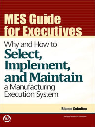 Title: MES Guide for Executives: Why and How to Select, Implement, and Maintain a Manufacturing Execution System, Author: Bianca Scholten