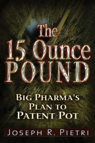 Title: The 15 Ounce Pound: Big Pharma's Plan to Patent Pot, Author: Joseph R. Pietri