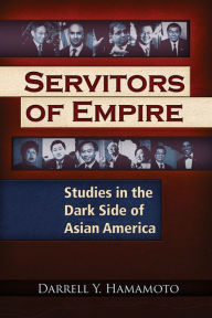 Title: Servitors of Empire: Studies in the Dark Side of Asian America, Author: Darrell Y. Hamamoto