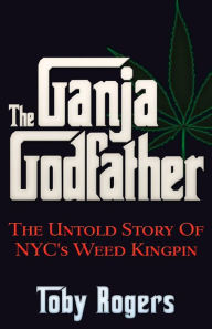 Title: The Ganja Godfather: The Untold Story of NYC's Weed Kingpin, Author: Toby Rogers