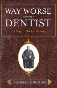Title: Way Worse Than Being a Dentist: The Lawyer's Quest for Meaning, Author: Jd Msw Will Meyerhofer