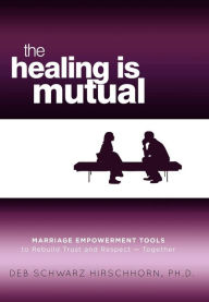 Title: The Healing is Mutual: Marriage Empowerment Tools to Rebuild Trust and Respect---Together, Author: Deb Schwarz Hirschhorn PH D