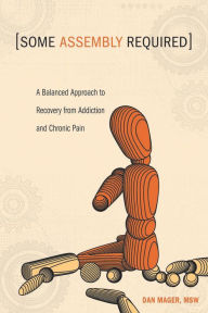 Title: Some Assembly Required: A Balanced Approach to Recovery from Addiction and Chronic Pain, Author: Dan Mager