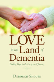 Title: Love in the Land of Dementia: Finding Hope in the Caregiver's Journey, Author: Deborah Shouse