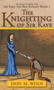 Title: The Knighting of Sir Kaye: Sir Kaye the Boy Knight Book 1, Author: Don M. Winn