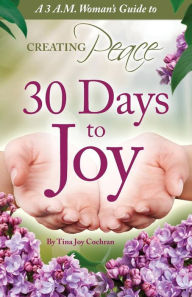 Title: 30 Days to Joy: A 3 A.M. Woman's Guide to Creating Peace, Author: Tina Joy Cochran