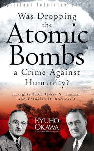 Title: Was Dropping the Atomic Bombs a Crime Against Humanity?: Insights from Harry S. Truman and Franklin D. Roosevelt, Author: Ryuho Okawa