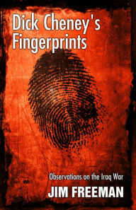 Title: Dick Cheney's Fingerprints: Observations on the Iraq War, Author: Jim Freeman