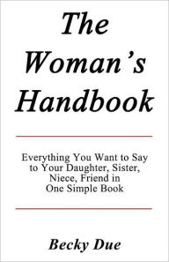 Title: The Woman's Handbook: Everything You Want to Say to Your Daughter, Sister, Niece, Friend in One Simple Book., Author: Becky Due