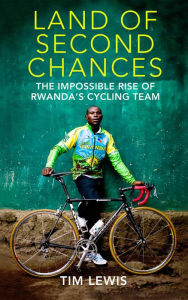 Title: The Land of Second Chances: The Impossible Rise of Rwanda's Cycling Team, Author: Tim Lewis