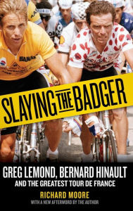 Title: Slaying the Badger: Greg LeMond, Bernard Hinault, and the Greatest Tour de France, Author: Richard Moore