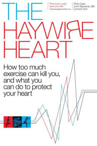 Title: The Haywire Heart: How Too Much Exercise Can Kill You, and What You Can Do to Protect Your Heart, Author: Christopher J. Case