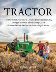 Title: Tractor: The Heartland Innovation, Ground-Breaking Machines, Midnight Schemes, Secret Garages, and Farmyard Geniuses that Mechanized Agriculture, Author: Lee Klancher