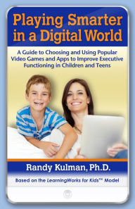 Title: Playing Smarter in a Digital World: A Guide to Choosing and Using Popular Video Games and Apps to Improve Executive Functioning in Children and Teens, Author: Randy Kulman