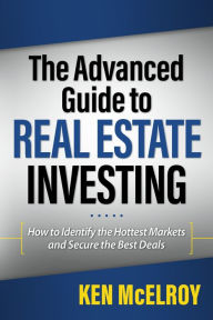 Title: The Advanced Guide to Real Estate Investing: How to Identify the Hottest Markets and Secure the Best Deals, Author: Ken McElroy