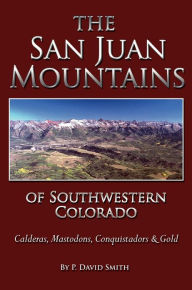 Title: The San Juans of Southwestern Colorado - Calderas, Mastodons, Conquistadors & Gold, Author: P. David Smith