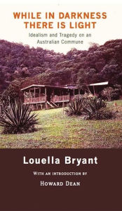 Title: While in Darkness There is Light: Idealism and Tragedy on an Australian Commune, Author: Louella Bryant