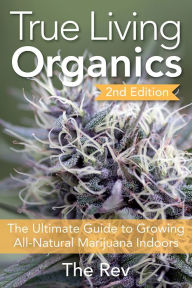 Title: True Living Organics: The Ultimate Guide to Growing All-Natural Marijuana Indoors, Author: The Rev
