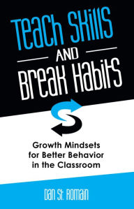 Title: Teach Skills and Break Habits: Growth Mindsets for Better Behavior in the Classroom, Author: Dan St. Romain