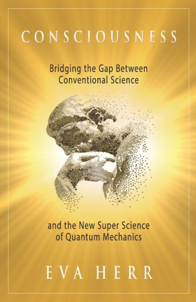 Consciousness: Bridging the Gap Between Conventional Science and the New Super Science of Quantum Mechanics