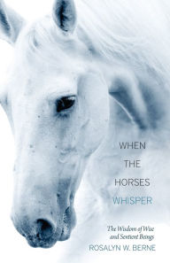 Title: When the Horses Whisper: The Wisdom of Wise and Sentient Beings, Author: Rosalyn W. Berne