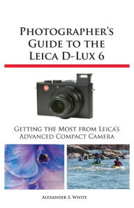 Title: Photographer's Guide to the Leica D-Lux 6, Author: Alexander S. White