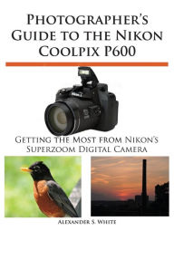 Title: Photographer's Guide to the Nikon Coolpix P600, Author: Alexander S White