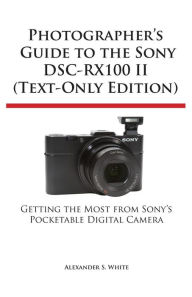 Title: Photographer's Guide to the Sony Dsc-Rx100 II (Text-Only Edition), Author: Alexander S White