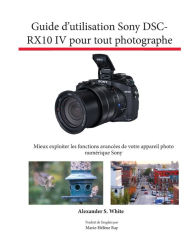 Title: Guide d'utilisation Sony DSC-RX10 IV pour tout photographe: Mieux exploiter les fonctions avancÃ¯Â¿Â½es de votre appareil photo numÃ¯Â¿Â½rique Sony, Author: Alexander S White