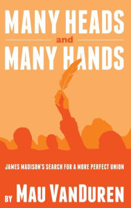 Title: MANY HEADS AND MANY HANDS: James Madison's Search for a More Perfect Union, Author: Mau VanDuren