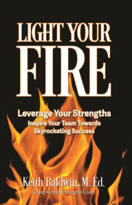 Title: Light Your Fire: How leveraging strengths will inspire you and your team members towards skyrocketing success!, Author: Keith Baldwin