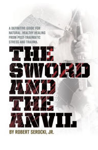 Title: The Sword And The Anvil: A definitive guide for natural, healthy healing from Post-Traumatic Stress and Trauma., Author: Robert Serocki