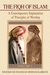 Title: The Fiqh of Islam: A Contemporary Explanation of Principles of Worship, Volume 1, Author: Shaykh Muhammad Hisham Kabbani