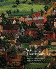 Title: Picturing Harrisonburg: Visions of a Shenandoah Valley City since 1828, Author: David Ehrenpreis