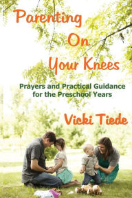 Title: Parenting on Your Knees: Prayers and Practical Guidance for the Preschool Years, Author: Vicki Tiede