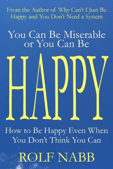 You Can Be Miserable or You Can Be Happy: How to Be Happy Even When You Don't Think You Can