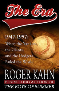 Title: The Era, 1947-1957: When the Yankees, the Giants, and the Dodgers Ruled the World, Author: Roger Kahn