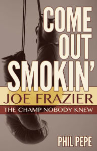 Title: Come out Smokin': Joe Frazier - The Champ Nobody Knew, Author: Phil Pepe