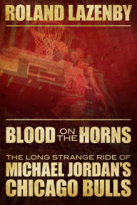Title: Blood on the Horns: The Long Strange Ride of Michael Jordan's Chicago Bulls, Author: Roland Lazenby