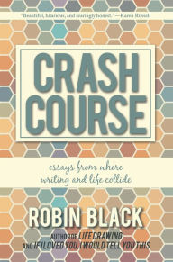 Title: Crash Course: Essays From Where Writing and Life Collide, Author: Robin Black