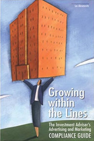 Title: Growing within the Lines: The Investment Adviser's Advertising and Marketing Compliance Guide, Author: Les Abromovitz