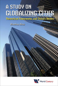 Title: STUDY ON GLOBALIZING CITIES, A: Theoretical Frameworks and China's Modes, Author: Zhenhua Zhou