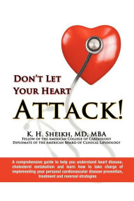 Title: DON'T LET YOUR HEART ATTACK! A comprehensive guide to help you understand heart disease, cholesterol metabolism and how to take charge of implementing your personal cardiovascular disease prevention, treatment and reversal strategies, Author: K. H.  Sheikh MD