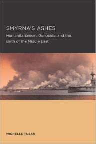 Title: Smyrna's Ashes: Humanitarianism, Genocide, and the Birth of the Middle East, Author: Michelle Tusan