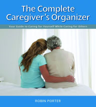 Title: The Complete Caregiver's Organizer: Your Guide to Caring for Yourself While Caring for Others, Author: Robin Porter